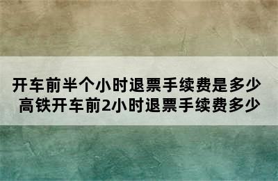 开车前半个小时退票手续费是多少 高铁开车前2小时退票手续费多少